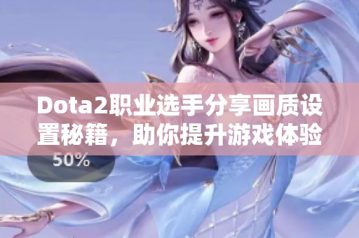Dota2职业选手分享画质设置秘籍，助你提升游戏体验尽享畅快对战