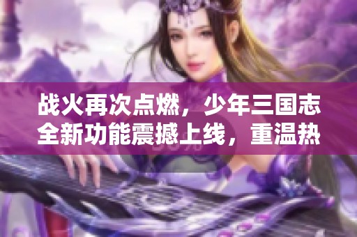 战火再次点燃，少年三国志全新功能震撼上线，重温热血战斗！
