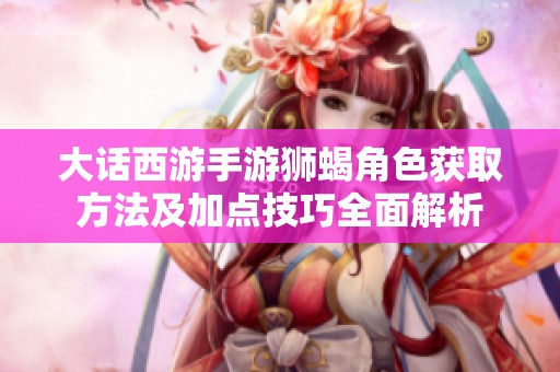 大话西游手游狮蝎角色获取方法及加点技巧全面解析