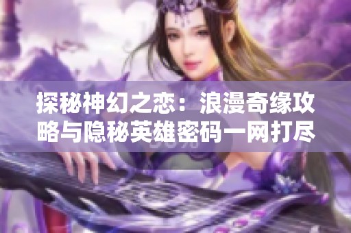 探秘神幻之恋：浪漫奇缘攻略与隐秘英雄密码一网打尽