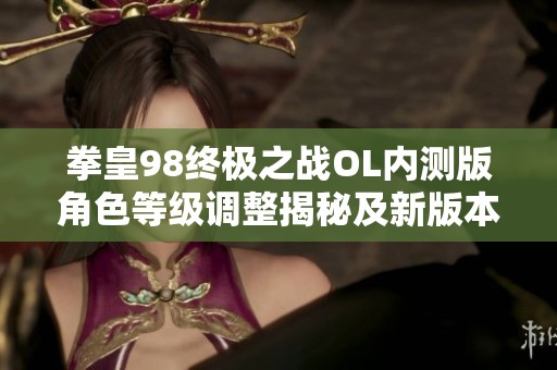 拳皇98终极之战OL内测版角色等级调整揭秘及新版本变化解析