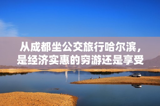 从成都坐公交旅行哈尔滨，是经济实惠的穷游还是享受的富游体验？