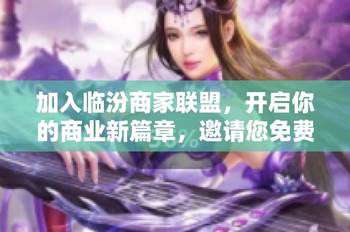 加入临汾商家联盟，开启你的商业新篇章，邀请您免费参与！