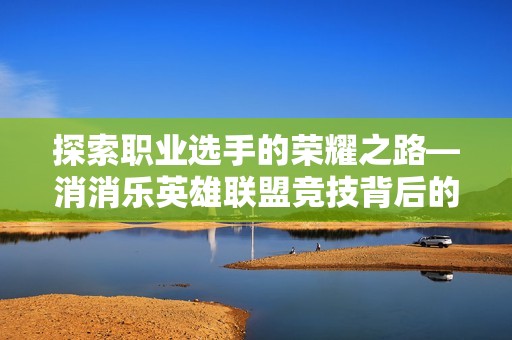 探索职业选手的荣耀之路—消消乐英雄联盟竞技背后的不懈努力与辉煌成就