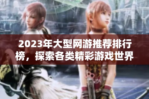 2023年大型网游推荐排行榜，探索各类精彩游戏世界与玩法
