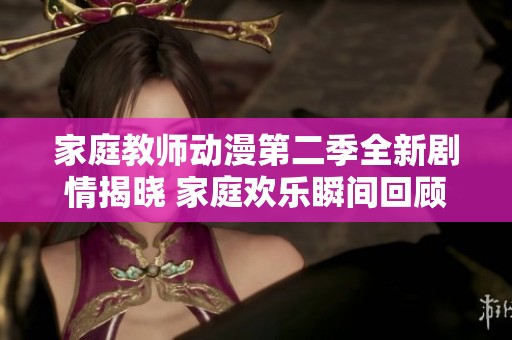 家庭教师动漫第二季全新剧情揭晓 家庭欢乐瞬间回顾与精彩点评