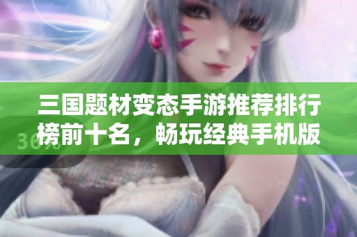 三国题材变态手游推荐排行榜前十名，畅玩经典手机版游戏体验