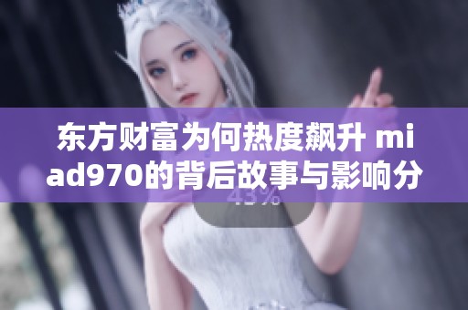东方财富为何热度飙升 miad970的背后故事与影响分析