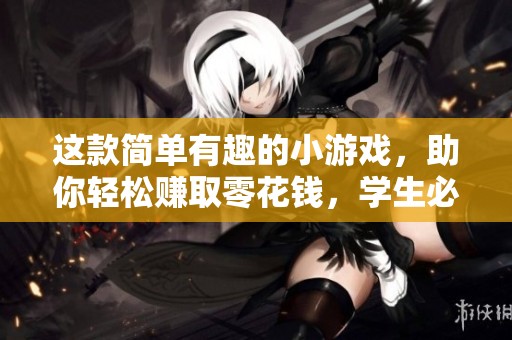 这款简单有趣的小游戏，助你轻松赚取零花钱，学生必试！