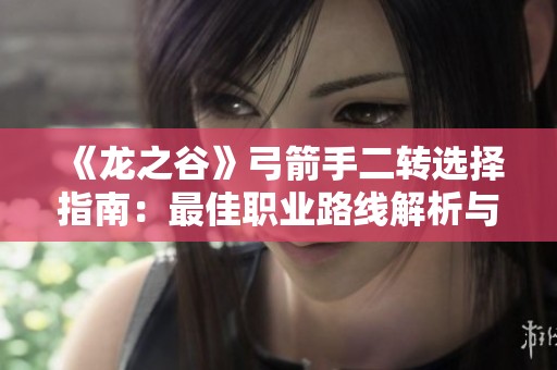 《龙之谷》弓箭手二转选择指南：最佳职业路线解析与推荐