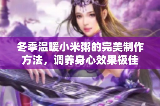 冬季温暖小米粥的完美制作方法，调养身心效果极佳