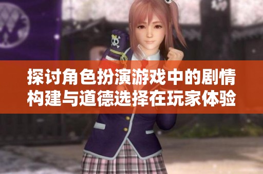 探讨角色扮演游戏中的剧情构建与道德选择在玩家体验中的重要性