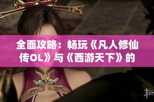 全面攻略：畅玩《凡人修仙传OL》与《西游天下》的冲级技巧分享