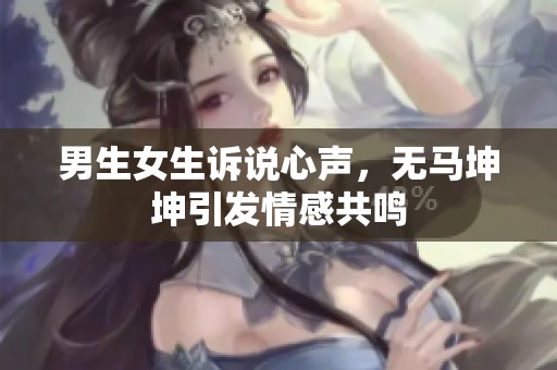 男生女生诉说心声，无马坤坤引发情感共鸣