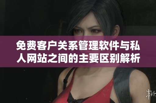 免费客户关系管理软件与私人网站之间的主要区别解析