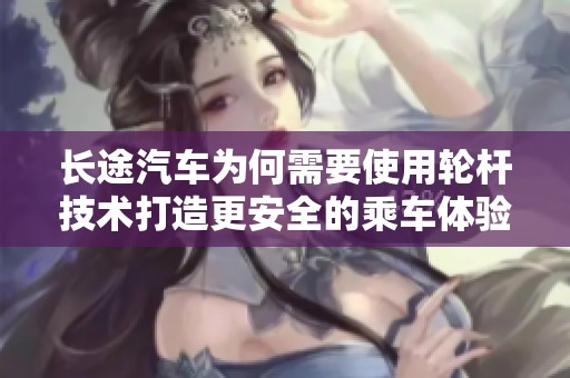 长途汽车为何需要使用轮杆技术打造更安全的乘车体验