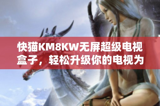 快猫KM8KW无屏超级电视盒子，轻松升级你的电视为智能娱乐中心