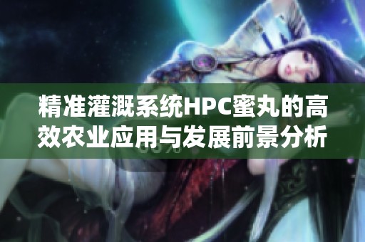 精准灌溉系统HPC蜜丸的高效农业应用与发展前景分析