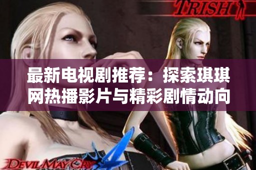 最新电视剧推荐：探索琪琪网热播影片与精彩剧情动向