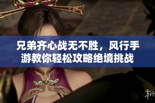 兄弟齐心战无不胜，风行手游教你轻松攻略绝境挑战