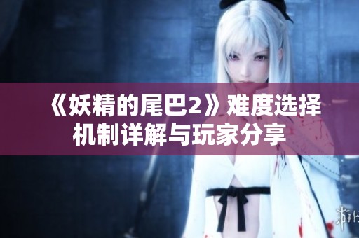 《妖精的尾巴2》难度选择机制详解与玩家分享