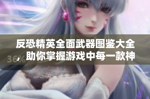 反恐精英全面武器图鉴大全，助你掌握游戏中每一款神器