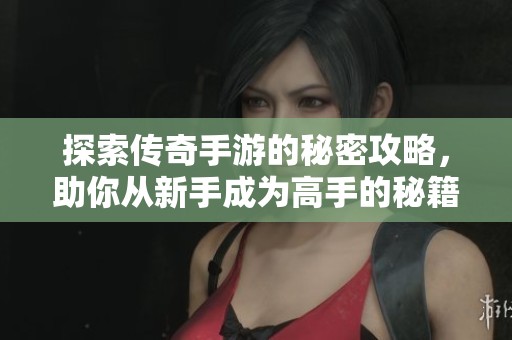探索传奇手游的秘密攻略，助你从新手成为高手的秘籍分享