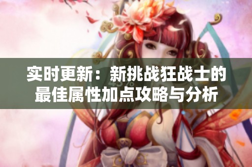 实时更新：新挑战狂战士的最佳属性加点攻略与分析
