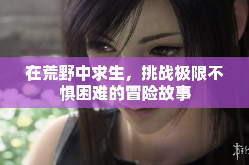 在荒野中求生，挑战极限不惧困难的冒险故事