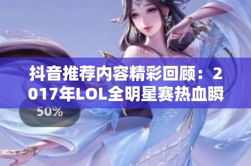 抖音推荐内容精彩回顾：2017年LOL全明星赛热血瞬间解析