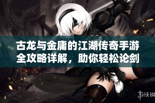 古龙与金庸的江湖传奇手游全攻略详解，助你轻松论剑争霸