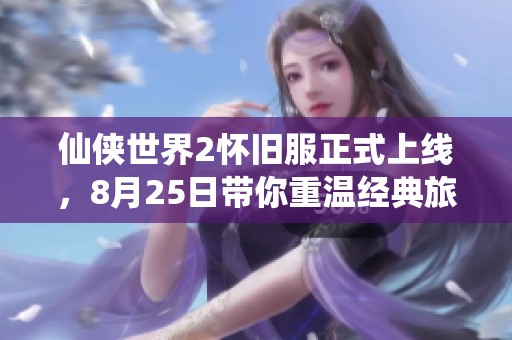 仙侠世界2怀旧服正式上线，8月25日带你重温经典旅程