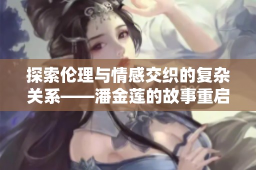 探索伦理与情感交织的复杂关系——潘金莲的故事重启与反思