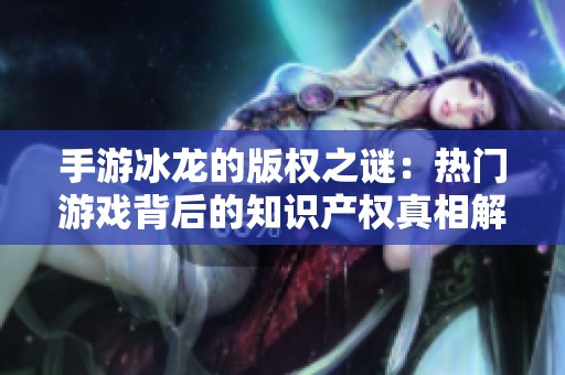 手游冰龙的版权之谜：热门游戏背后的知识产权真相解析