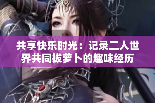 共享快乐时光：记录二人世界共同拔萝卜的趣味经历