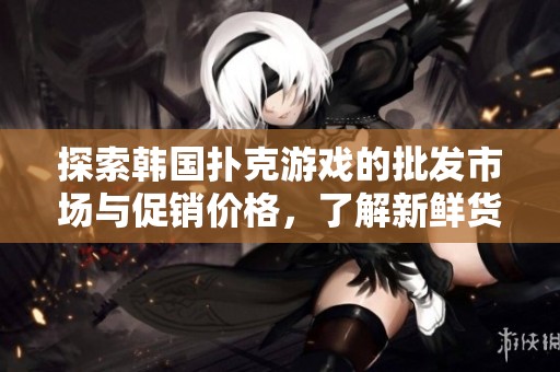 探索韩国扑克游戏的批发市场与促销价格，了解新鲜货源信息