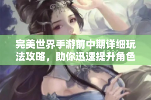 完美世界手游前中期详细玩法攻略，助你迅速提升角色实力