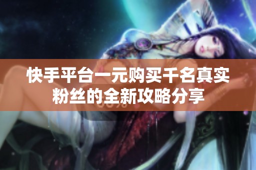 快手平台一元购买千名真实粉丝的全新攻略分享