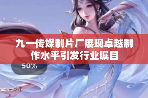 九一传媒制片厂展现卓越制作水平引发行业瞩目