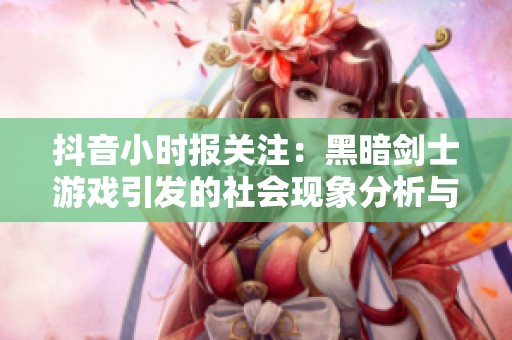 抖音小时报关注：黑暗剑士游戏引发的社会现象分析与探讨