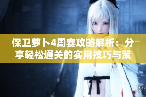 保卫萝卜4周赛攻略解析：分享轻松通关的实用技巧与策略