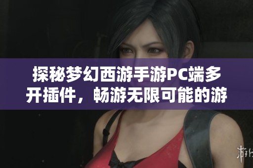 探秘梦幻西游手游PC端多开插件，畅游无限可能的游戏新天地