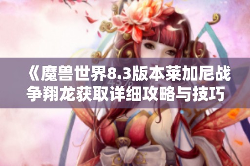 《魔兽世界8.3版本莱加尼战争翔龙获取详细攻略与技巧分享》