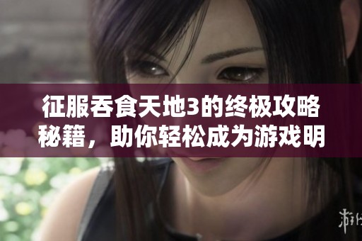 征服吞食天地3的终极攻略秘籍，助你轻松成为游戏明星！