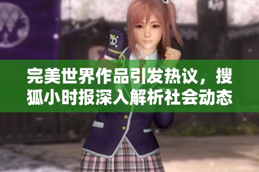 完美世界作品引发热议，搜狐小时报深入解析社会动态与娱乐新闻