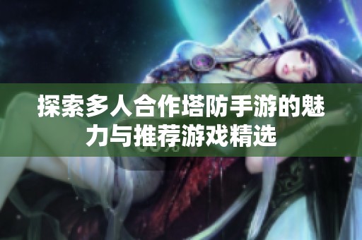 探索多人合作塔防手游的魅力与推荐游戏精选