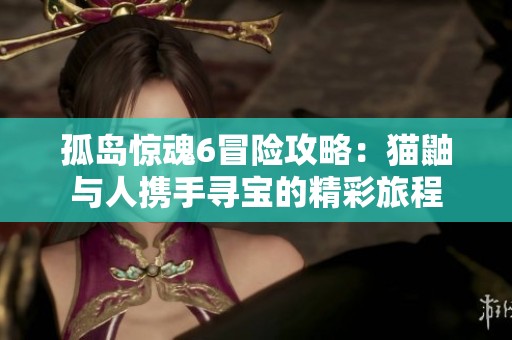 孤岛惊魂6冒险攻略：猫鼬与人携手寻宝的精彩旅程