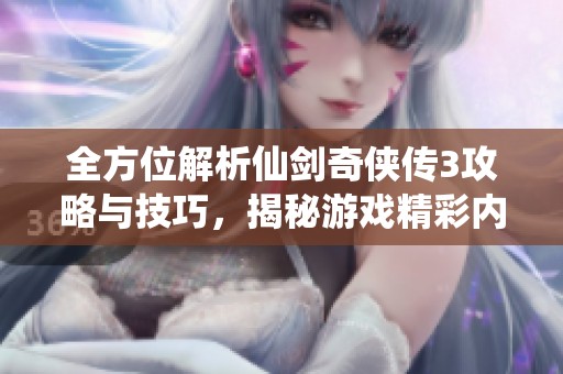 全方位解析仙剑奇侠传3攻略与技巧，揭秘游戏精彩内容