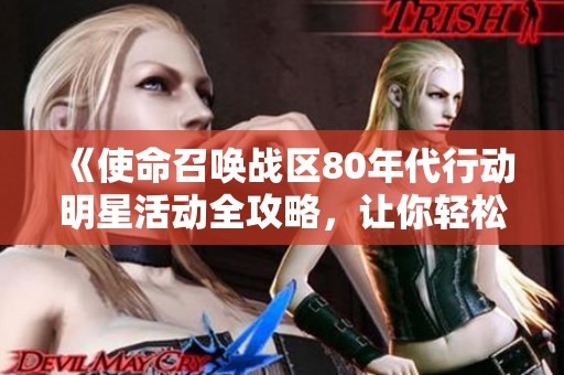 《使命召唤战区80年代行动明星活动全攻略，让你轻松掌握游戏秘籍》