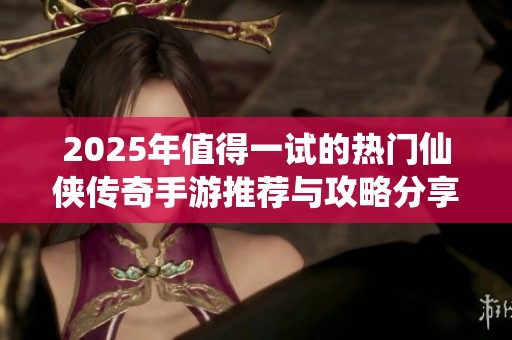 2025年值得一试的热门仙侠传奇手游推荐与攻略分享